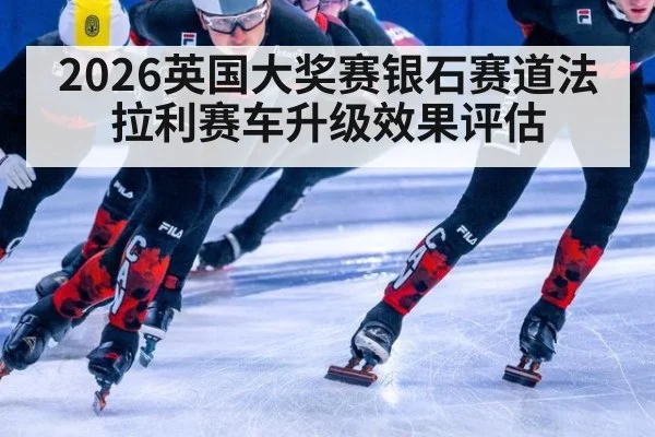 2026英国大奖赛银石赛道法拉利赛车升级效果评估