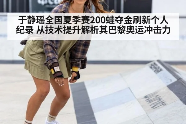 于静瑶全国夏季赛200蛙夺金刷新个人纪录 从技术提升解析其巴黎奥运冲击力