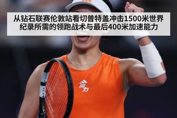 从钻石联赛伦敦站看切普特盖冲击1500米世界纪录所需的领跑战术与最后400米加速能力