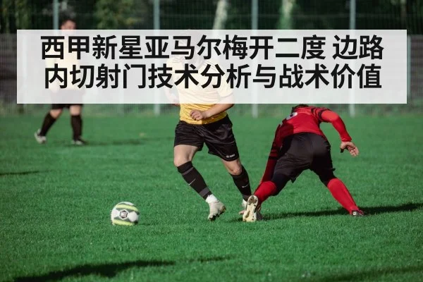 西甲新星亚马尔梅开二度 边路内切射门技术分析与战术价值
