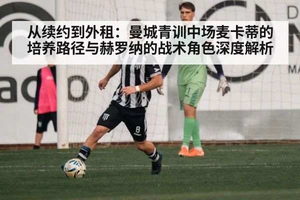 从续约到外租：曼城青训中场麦卡蒂的培养路径与赫罗纳的战术角色深度解析